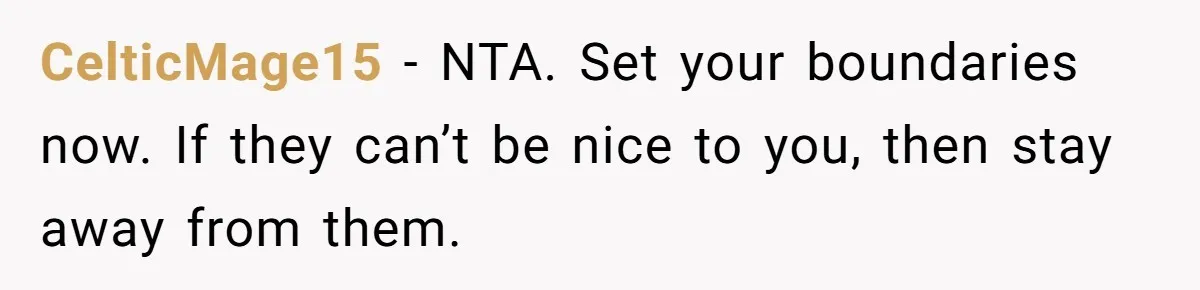 CelticMage15 − NTA. Set your boundaries now. If they can’t be nice to you, then stay away from them.
