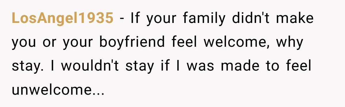 LosAngel1935 − If your family didn't make you or your boyfriend feel welcome, why stay. I wouldn't stay if I was made to feel unwelcome...