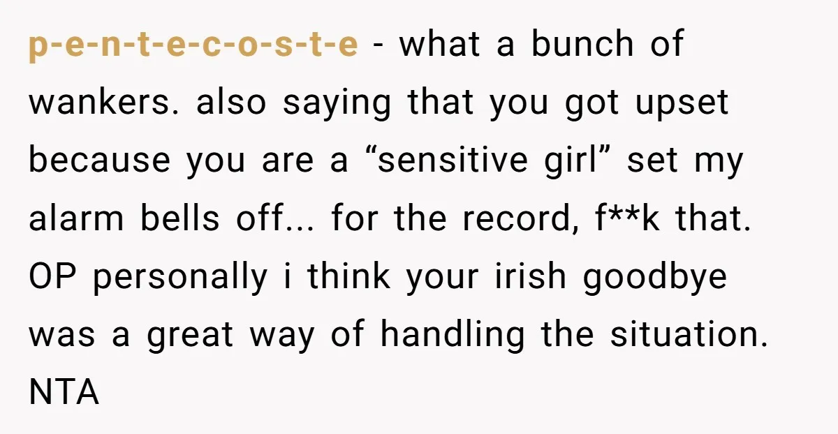 p-e-n-t-e-c-o-s-t-e − what a bunch of wankers. also saying that you got upset because you are a “sensitive girl” set my alarm bells off... for the record, f**k that. OP...