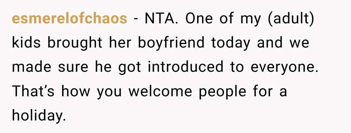 esmerelofchaos − NTA. One of my (adult) kids brought her boyfriend today and we made sure he got introduced to everyone. That’s how you welcome people for a holiday.
