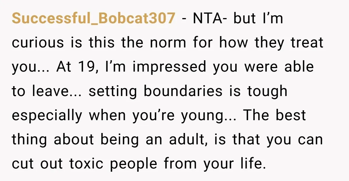 Successful_Bobcat307 − NTA- but I’m curious is this the norm for how they treat you... At 19, I’m impressed you were able to leave... setting boundaries is tough especially when...