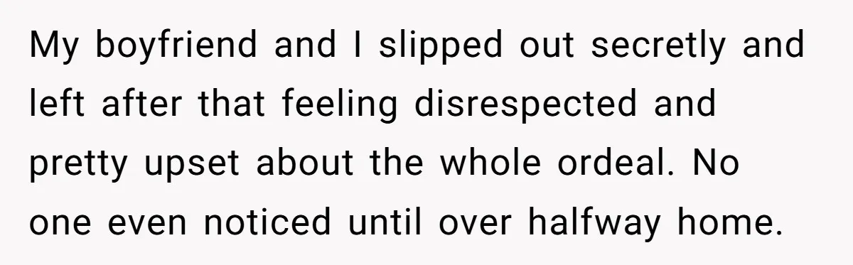 My boyfriend and I slipped out secretly and left after that feeling disrespected and pretty upset about the whole ordeal. No one even noticed until over halfway home.