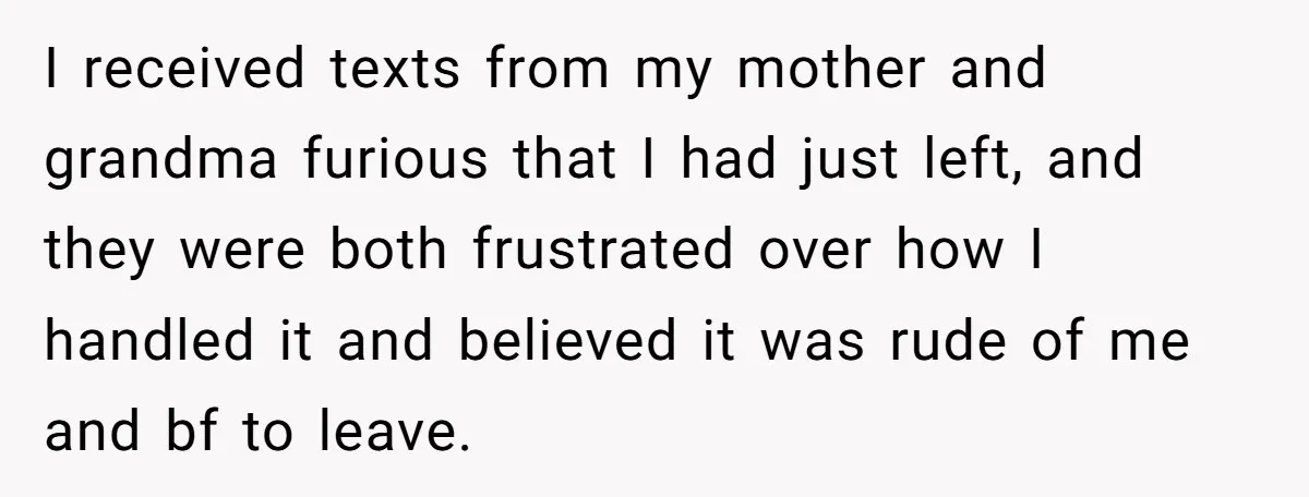 I received texts from my mother and grandma furious that I had just left, and they were both frustrated over how I handled it and believed it was rude of...