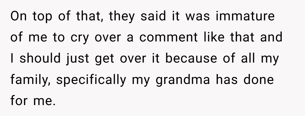 On top of that, they said it was immature of me to cry over a comment like that and I should just get over it because of all my family,...