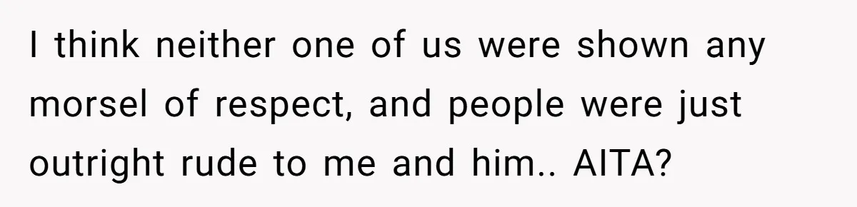I think neither one of us were shown any morsel of respect, and people were just outright rude to me and him.. AITA?