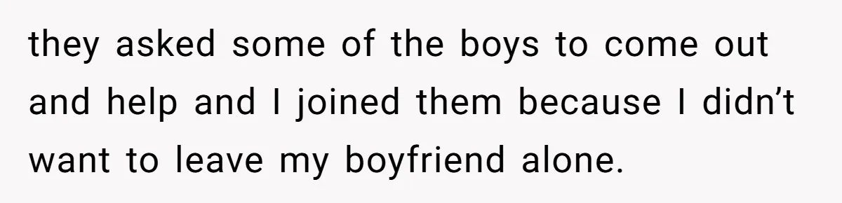 they asked some of the boys to come out and help and I joined them because I didn’t want to leave my boyfriend alone.