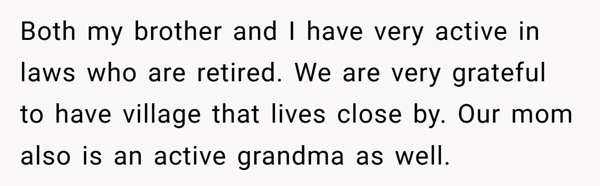 Both my brother and I have very active in laws who are retired. We are very grateful to have village that lives close by. Our mom also is an active...
