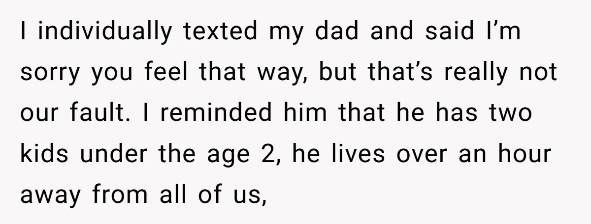 I individually texted my dad and said I’m sorry you feel that way, but that’s really not our fault. I reminded him that he has two kids under the age...