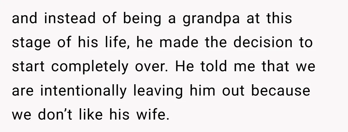 and instead of being a grandpa at this stage of his life, he made the decision to start completely over. He told me that we are intentionally leaving him out...