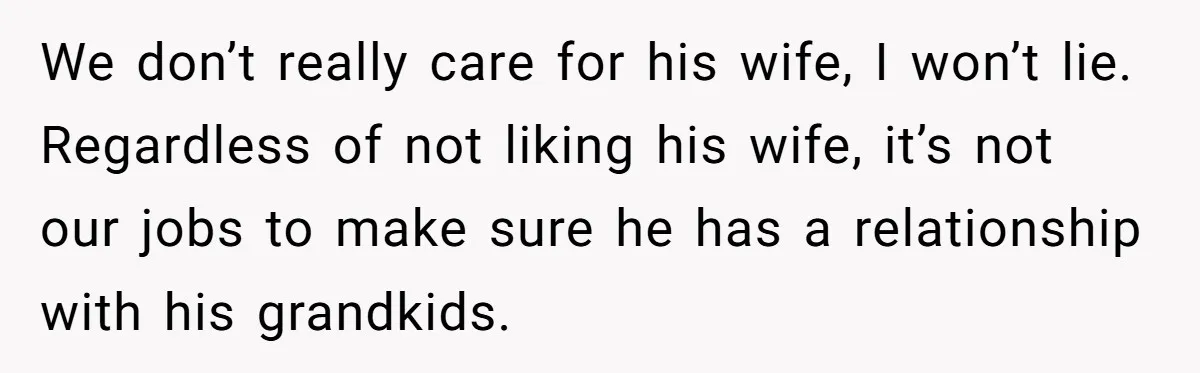 We don’t really care for his wife, I won’t lie. Regardless of not liking his wife, it’s not our jobs to make sure he has a relationship with his grandkids.