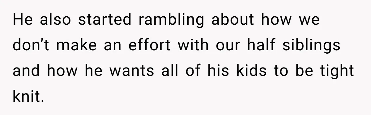 He also started rambling about how we don’t make an effort with our half siblings and how he wants all of his kids to be tight knit.