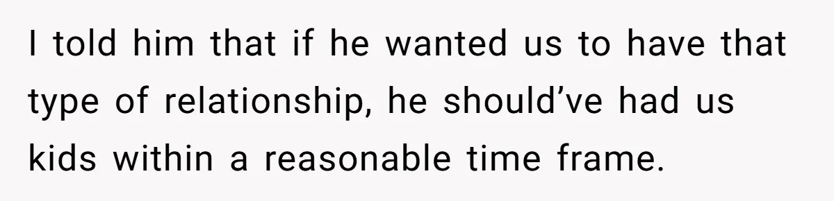 I told him that if he wanted us to have that type of relationship, he should’ve had us kids within a reasonable time frame.