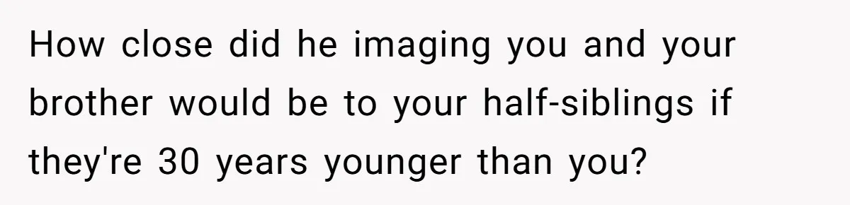 How close did he imaging you and your brother would be to your half-siblings if they're 30 years younger than you?