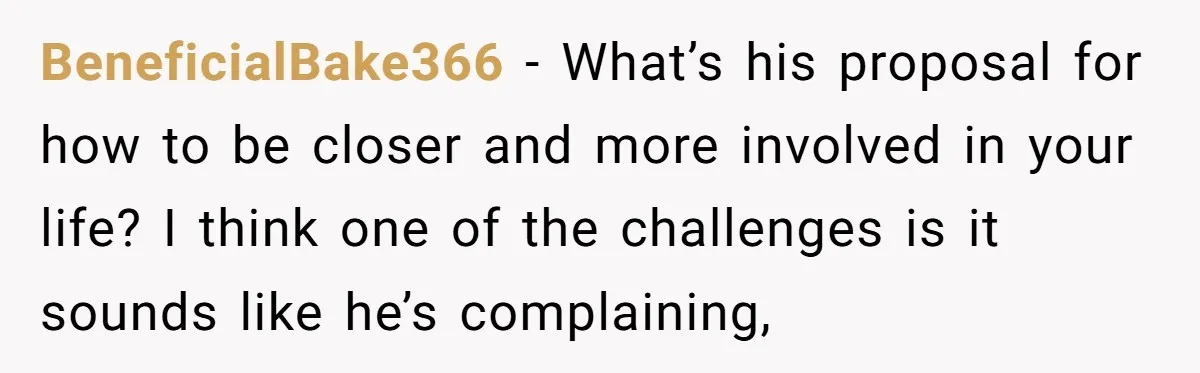 BeneficialBake366 − What’s his proposal for how to be closer and more involved in your life? I think one of the challenges is it sounds like he’s complaining,