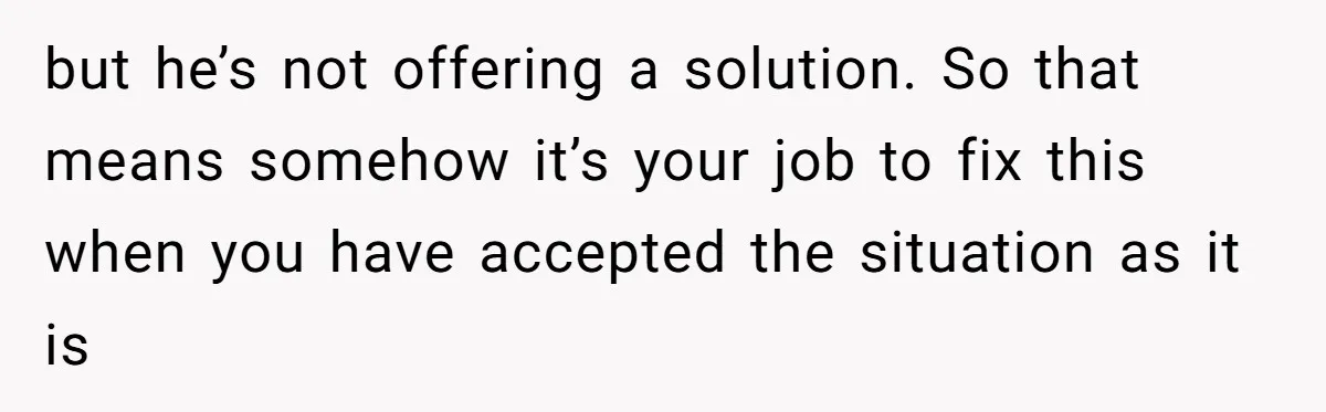 but he’s not offering a solution. So that means somehow it’s your job to fix this when you have accepted the situation as it is