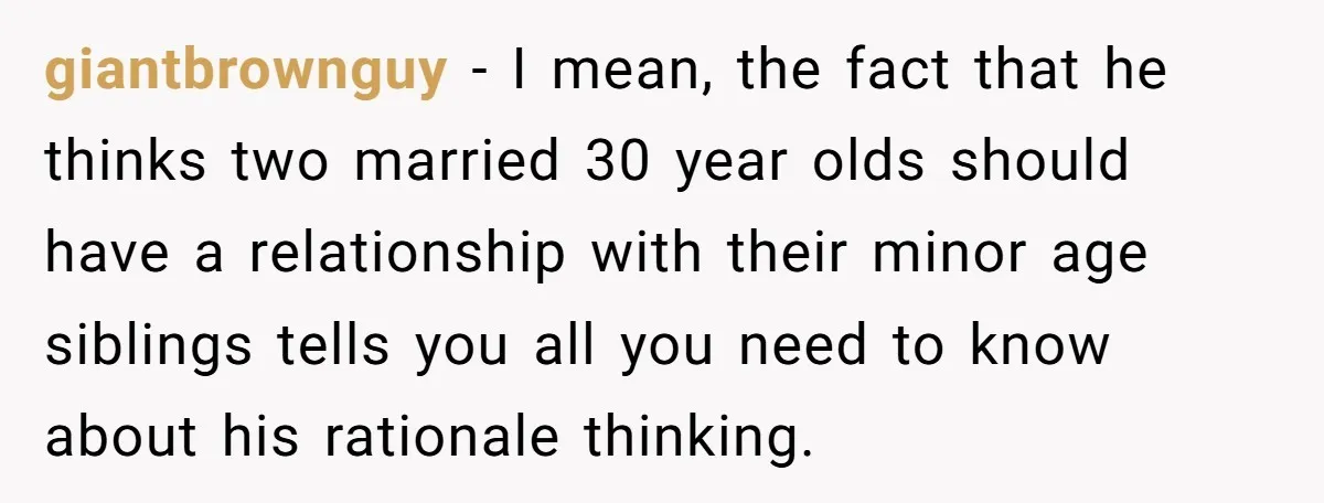 giantbrownguy − I mean, the fact that he thinks two married 30 year olds should have a relationship with their minor age siblings tells you all you need to know...