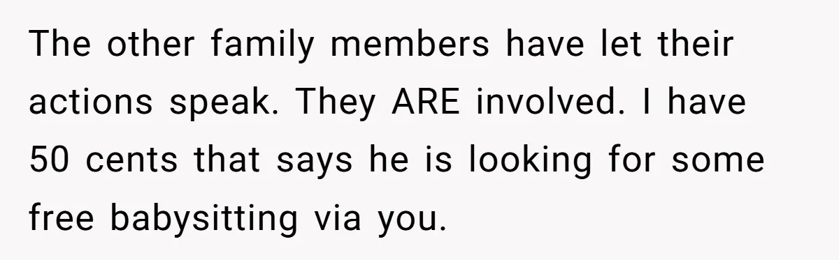 The other family members have let their actions speak. They ARE involved. I have 50 cents that says he is looking for some free babysitting via you.