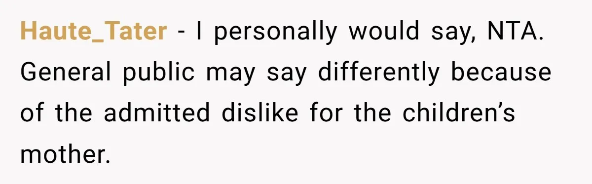 Haute_Tater − I personally would say, NTA. General public may say differently because of the admitted dislike for the children’s mother.