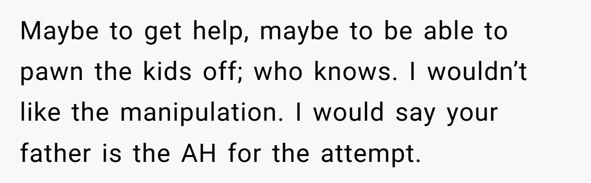 Maybe to get help, maybe to be able to pawn the kids off; who knows. I wouldn’t like the manipulation. I would say your father is the AH for the...