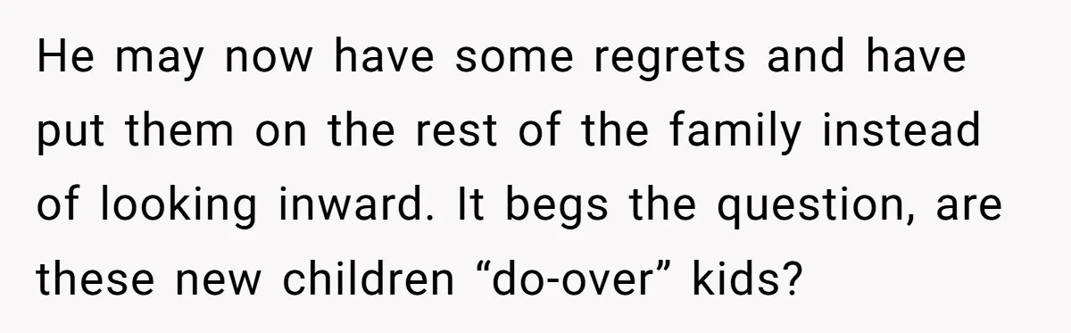 He may now have some regrets and have put them on the rest of the family instead of looking inward. It begs the question, are these new children “do-over” kids?