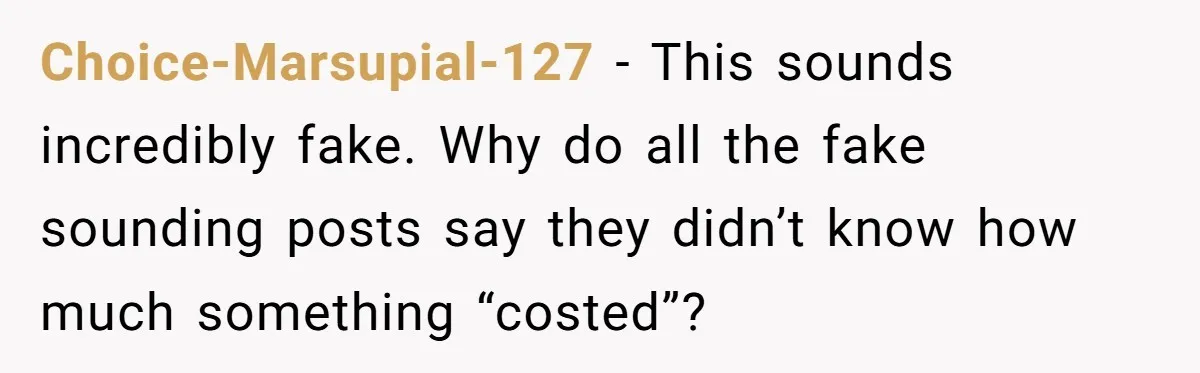 Choice-Marsupial-127 − This sounds incredibly fake. Why do all the fake sounding posts say they didn’t know how much something “costed”?