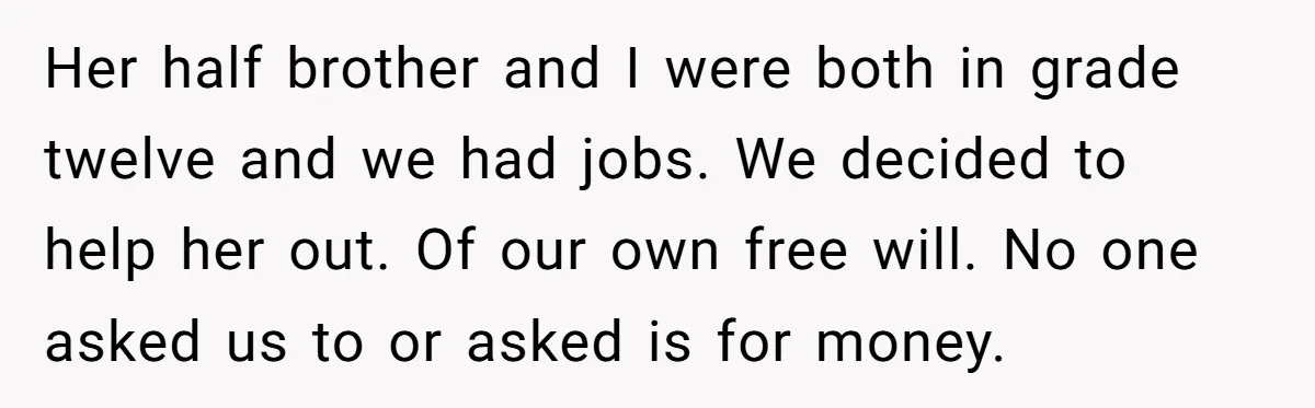 Her half brother and I were both in grade twelve and we had jobs. We decided to help her out. Of our own free will. No one asked us to...