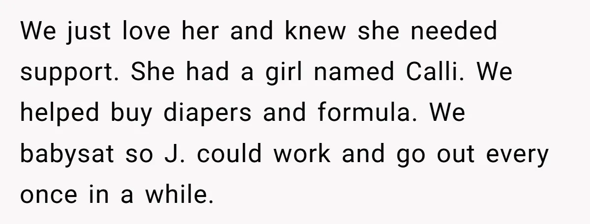 We just love her and knew she needed support. She had a girl named Calli. We helped buy diapers and formula. We babysat so J. could work and go out...