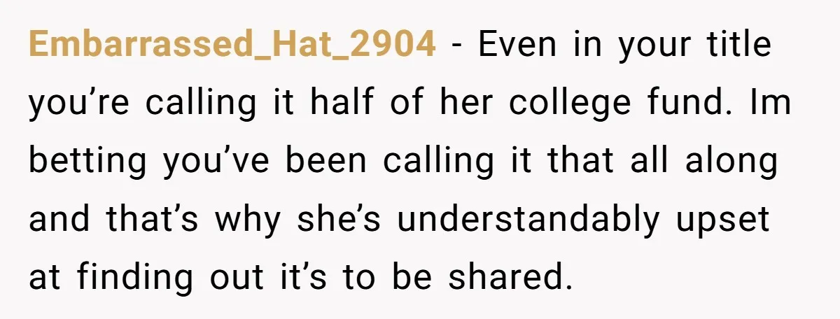 Embarrassed_Hat_2904 − Even in your title you’re calling it half of her college fund. Im betting you’ve been calling it that all along and that’s why she’s understandably upset at...