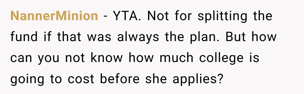 NannerMinion − YTA. Not for splitting the fund if that was always the plan. But how can you not know how much college is going to cost before she applies?