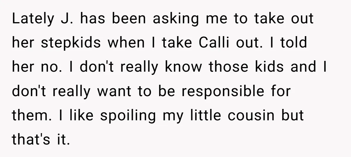 Lately J. has been asking me to take out her stepkids when I take Calli out. I told her no. I don't really know those kids and I don't really...
