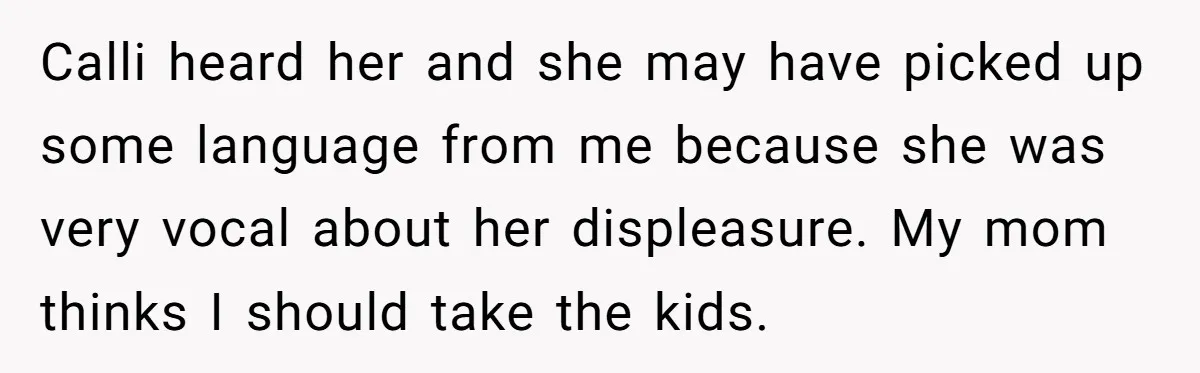 Calli heard her and she may have picked up some language from me because she was very vocal about her displeasure. My mom thinks I should take the kids.