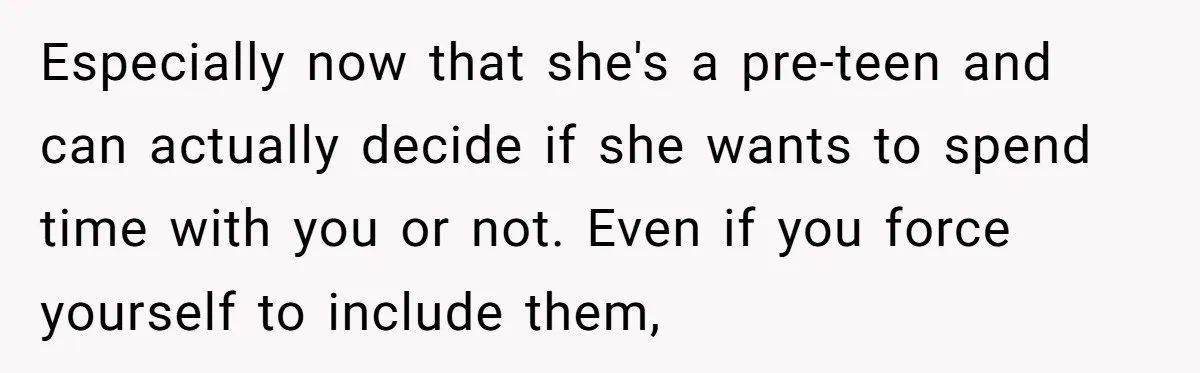 Especially now that she's a pre-teen and can actually decide if she wants to spend time with you or not. Even if you force yourself to include them,