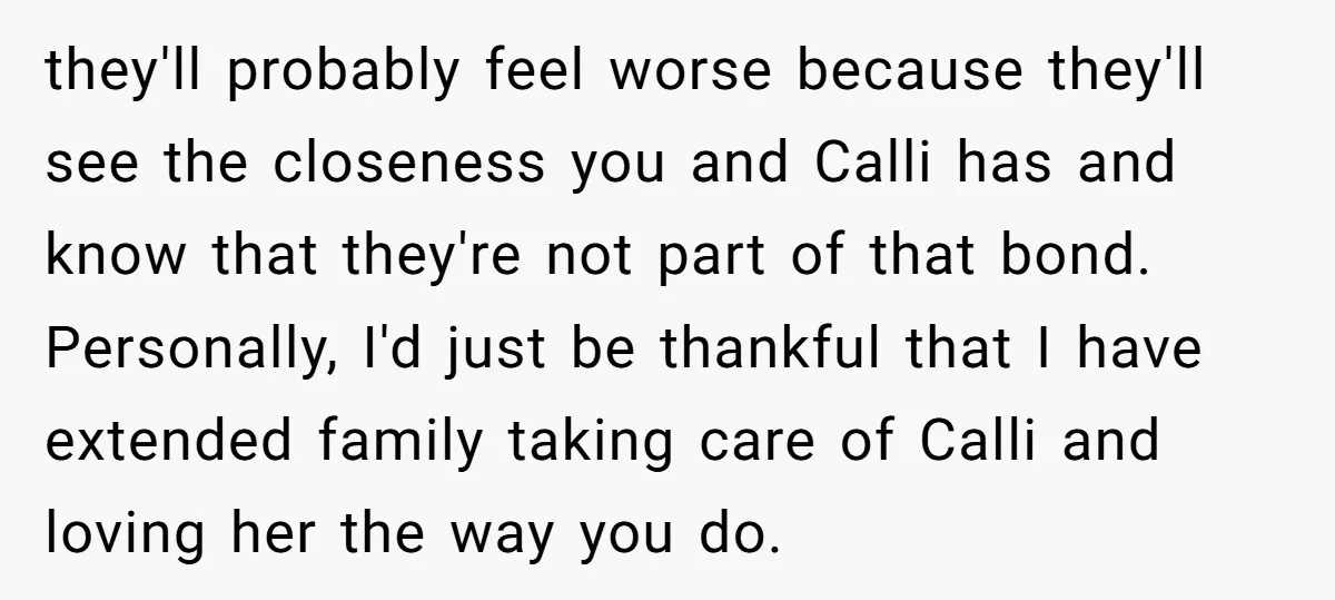 they'll probably feel worse because they'll see the closeness you and Calli has and know that they're not part of that bond. Personally, I'd just be thankful that I have...