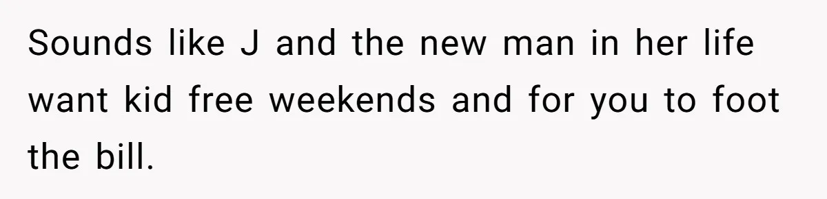 Sounds like J and the new man in her life want kid free weekends and for you to foot the bill.