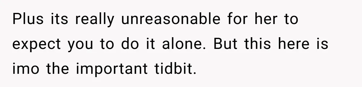 Plus its really unreasonable for her to expect you to do it alone. But this here is imo the important tidbit.