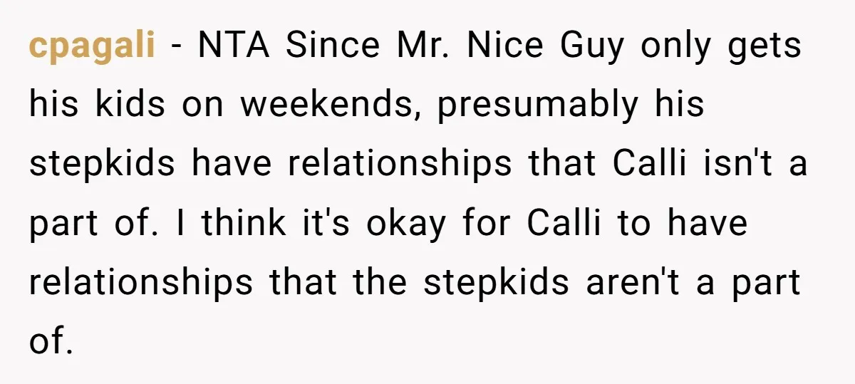 cpagali − NTA Since Mr. Nice Guy only gets his kids on weekends, presumably his stepkids have relationships that Calli isn't a part of. I think it's okay for Calli...