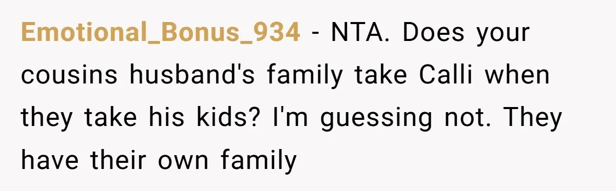 Emotional_Bonus_934 − NTA. Does your cousins husband's family take Calli when they take his kids? I'm guessing not. They have their own family