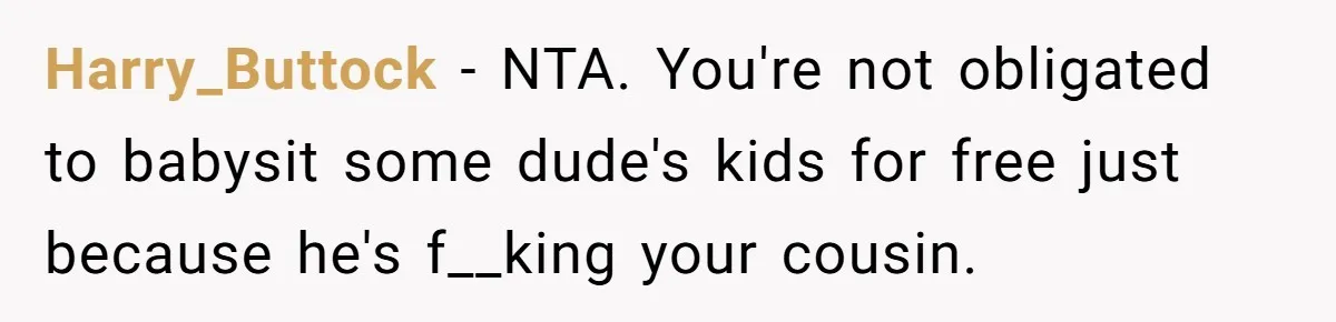Harry_Buttock − NTA. You're not obligated to babysit some dude's kids for free just because he's f__king your cousin.