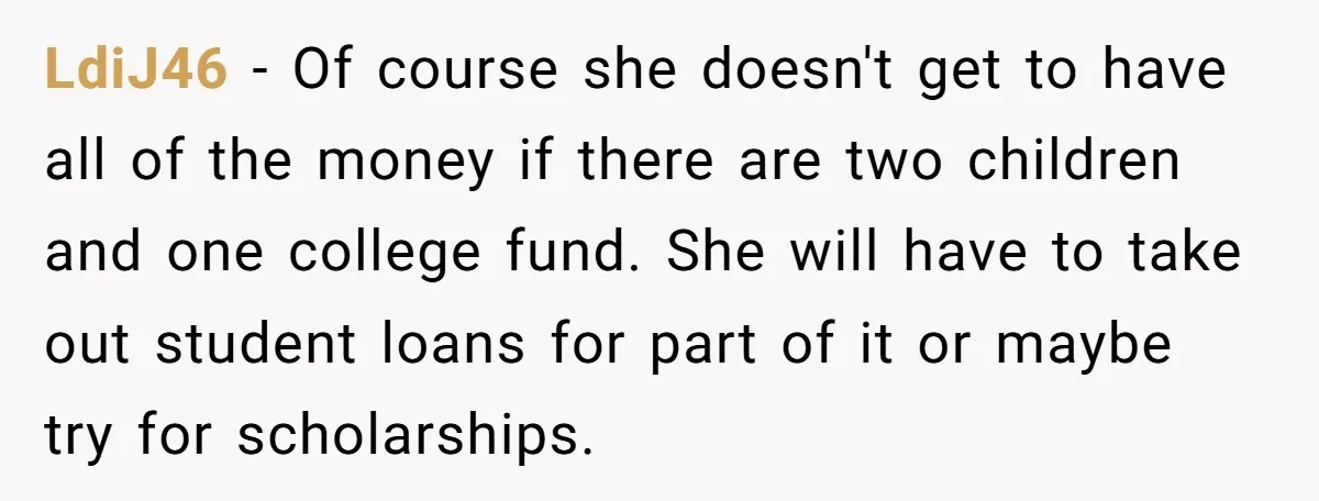 LdiJ46 − Of course she doesn't get to have all of the money if there are two children and one college fund. She will have to take out student loans...