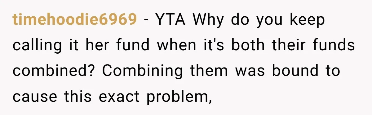 timehoodie6969 − YTA Why do you keep calling it her fund when it's both their funds combined? Combining them was bound to cause this exact problem,