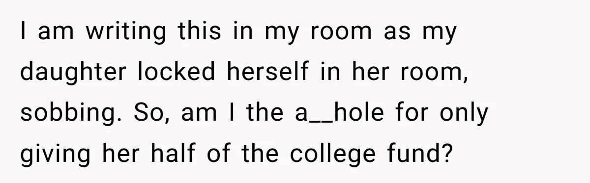 I am writing this in my room as my daughter locked herself in her room, sobbing. So, am I the a__hole for only giving her half of the college fund?