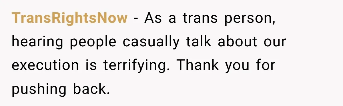 TransRightsNow - As a trans person, hearing people casually talk about our execution is terrifying. Thank you for pushing back.