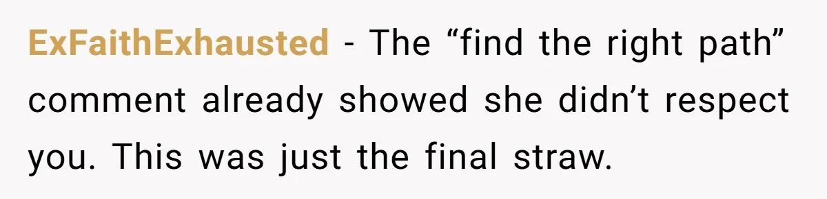ExFaithExhausted - The “find the right path” comment already showed she didn’t respect you. This was just the final straw.