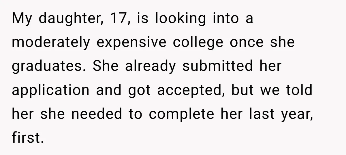 My daughter, 17, is looking into a moderately expensive college once she graduates. She already submitted her application and got accepted, but we told her she needed to complete her...