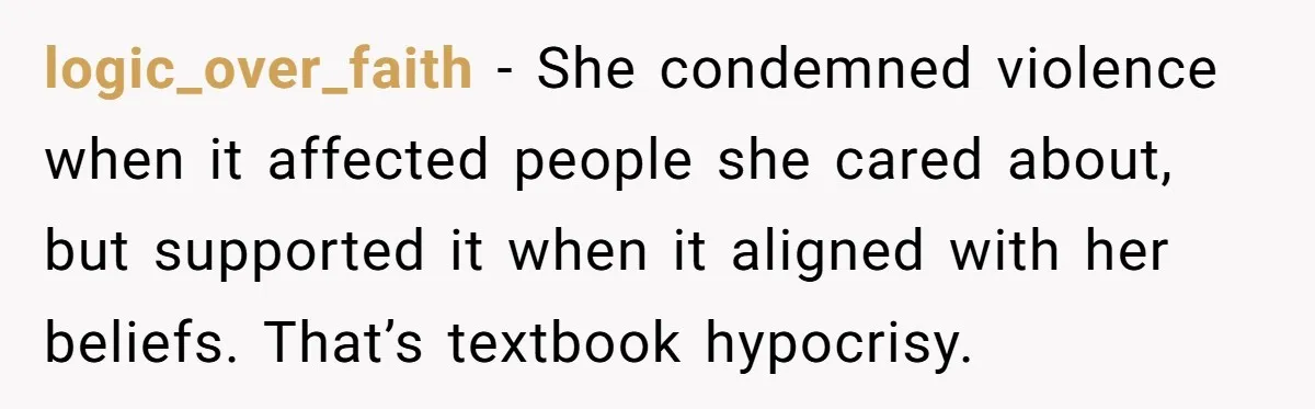 logic_over_faith - She condemned violence when it affected people she cared about, but supported it when it aligned with her beliefs. That’s textbook hypocrisy.