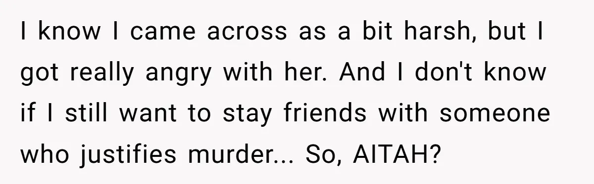 I know I came across as a bit harsh, but I got really angry with her. And I don't know if I still want to stay friends with someone who...