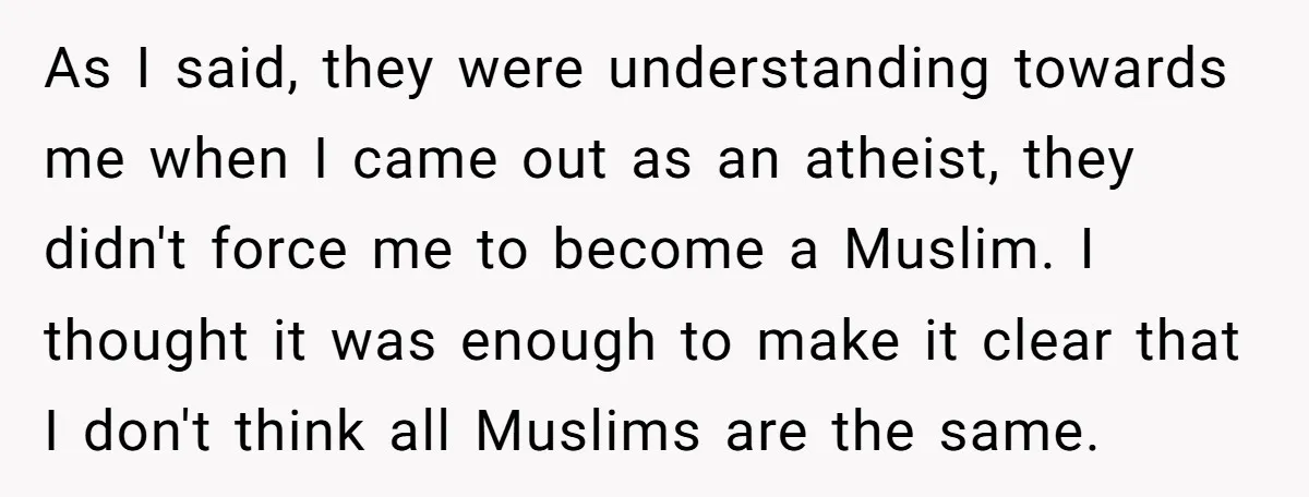 As I said, they were understanding towards me when I came out as an atheist, they didn't force me to become a Muslim. I thought it was enough to make...