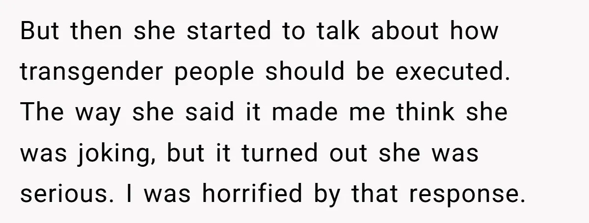 But then she started to talk about how transgender people should be executed. The way she said it made me think she was joking, but it turned out she was...