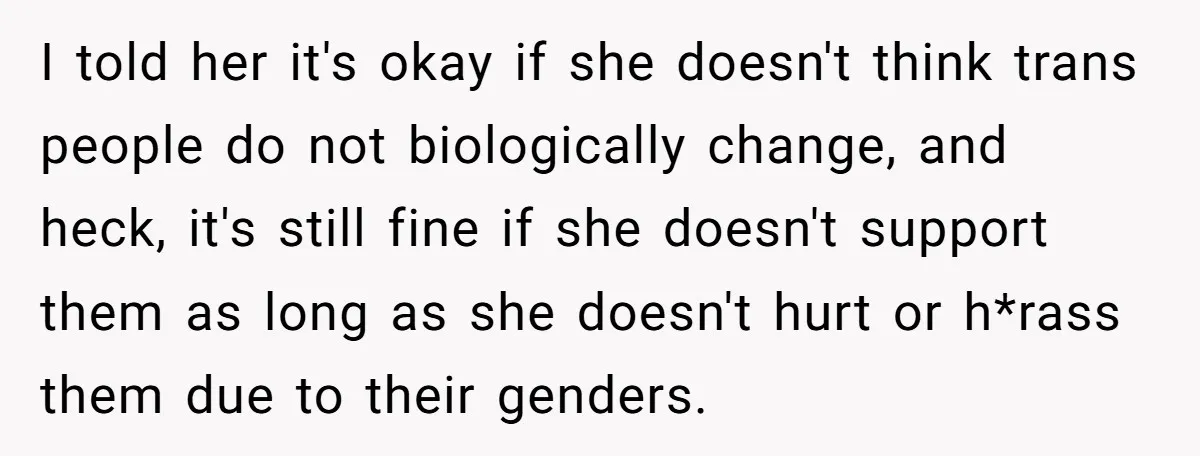 I told her it's okay if she doesn't think trans people do not biologically change, and heck, it's still fine if she doesn't support them as long as she doesn't...
