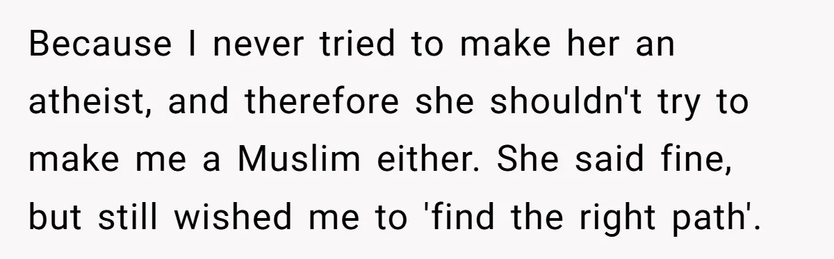 Because I never tried to make her an atheist, and therefore she shouldn't try to make me a Muslim either. She said fine, but still wished me to 'find the...